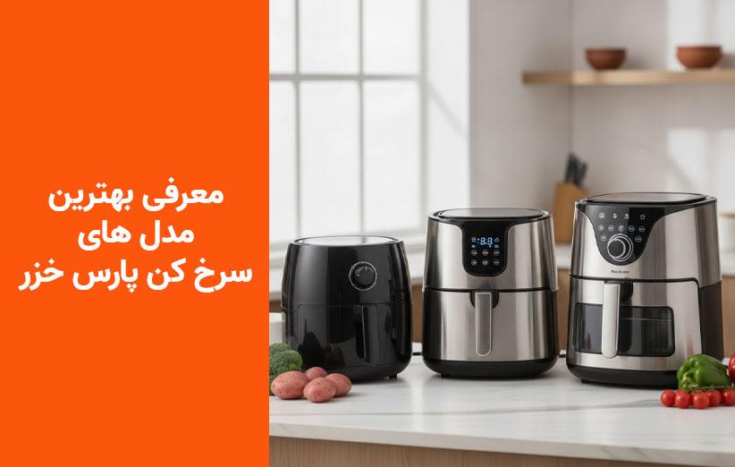 راهنمای خرید بهترین سرخ کن های پارس خزر؛ معرفی مدل های اقتصادی تا حرفه ای